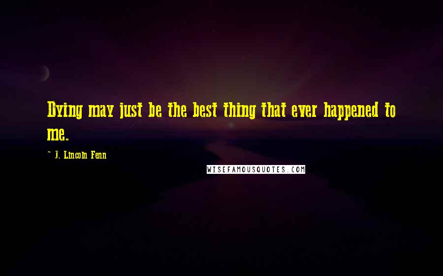 J. Lincoln Fenn Quotes: Dying may just be the best thing that ever happened to me.