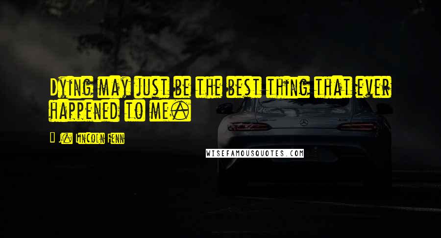 J. Lincoln Fenn Quotes: Dying may just be the best thing that ever happened to me.
