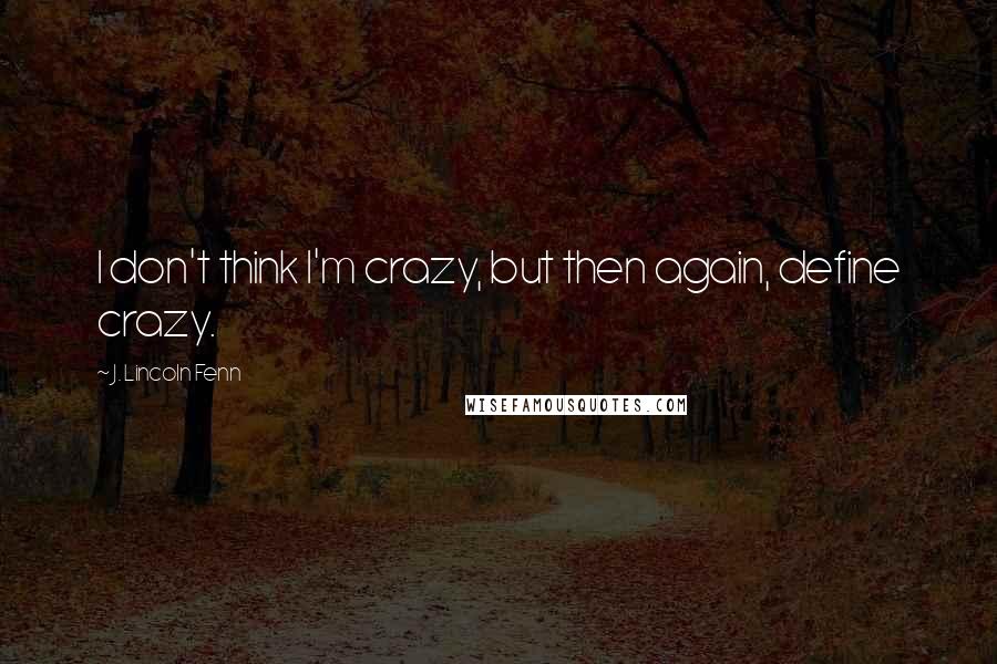 J. Lincoln Fenn Quotes: I don't think I'm crazy, but then again, define crazy.