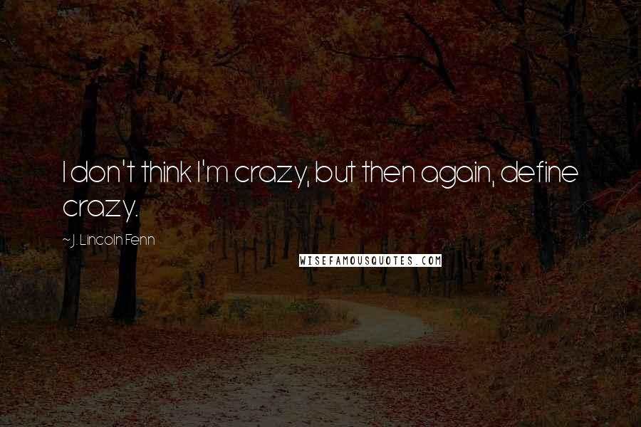 J. Lincoln Fenn Quotes: I don't think I'm crazy, but then again, define crazy.