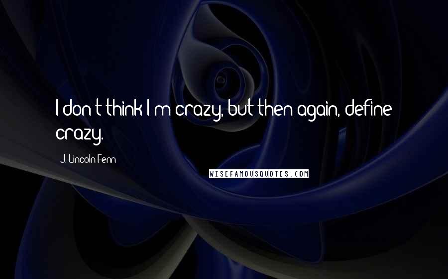 J. Lincoln Fenn Quotes: I don't think I'm crazy, but then again, define crazy.