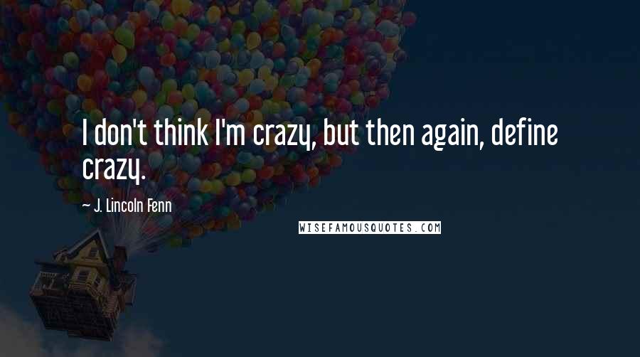 J. Lincoln Fenn Quotes: I don't think I'm crazy, but then again, define crazy.