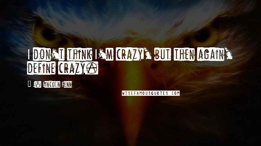 J. Lincoln Fenn Quotes: I don't think I'm crazy, but then again, define crazy.