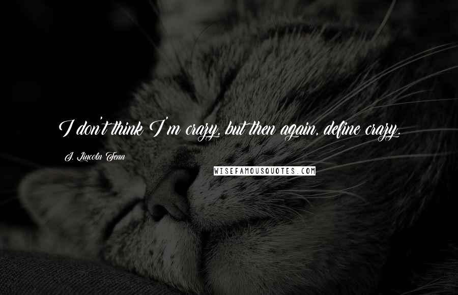 J. Lincoln Fenn Quotes: I don't think I'm crazy, but then again, define crazy.