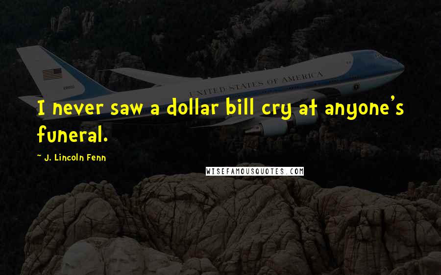 J. Lincoln Fenn Quotes: I never saw a dollar bill cry at anyone's funeral.