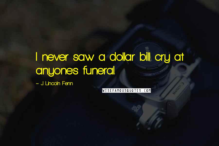 J. Lincoln Fenn Quotes: I never saw a dollar bill cry at anyone's funeral.