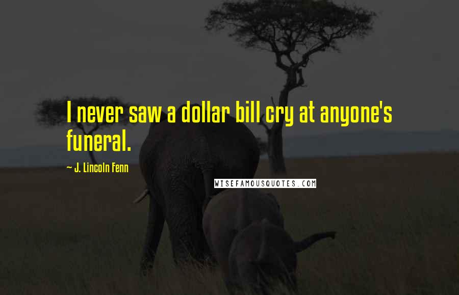 J. Lincoln Fenn Quotes: I never saw a dollar bill cry at anyone's funeral.