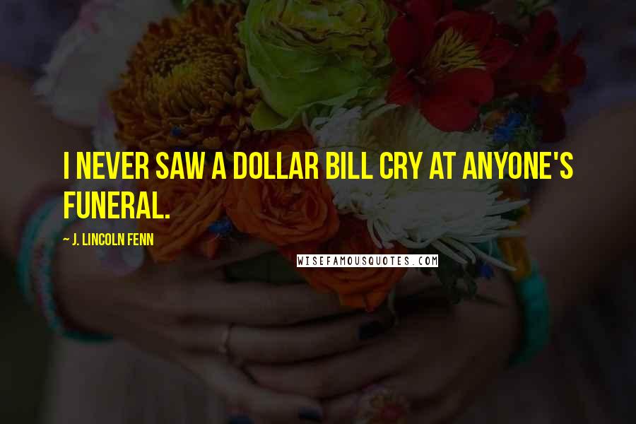 J. Lincoln Fenn Quotes: I never saw a dollar bill cry at anyone's funeral.
