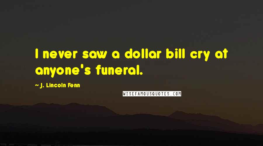 J. Lincoln Fenn Quotes: I never saw a dollar bill cry at anyone's funeral.