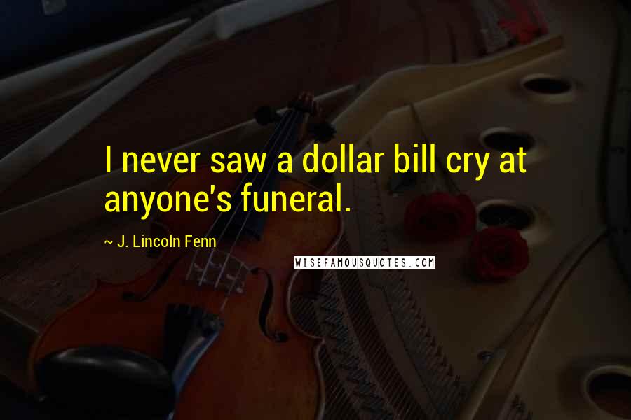 J. Lincoln Fenn Quotes: I never saw a dollar bill cry at anyone's funeral.