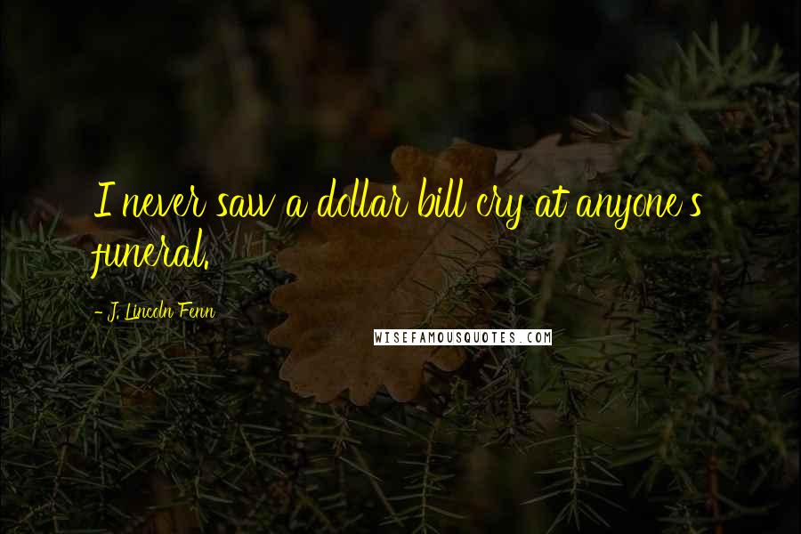 J. Lincoln Fenn Quotes: I never saw a dollar bill cry at anyone's funeral.