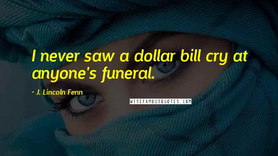 J. Lincoln Fenn Quotes: I never saw a dollar bill cry at anyone's funeral.