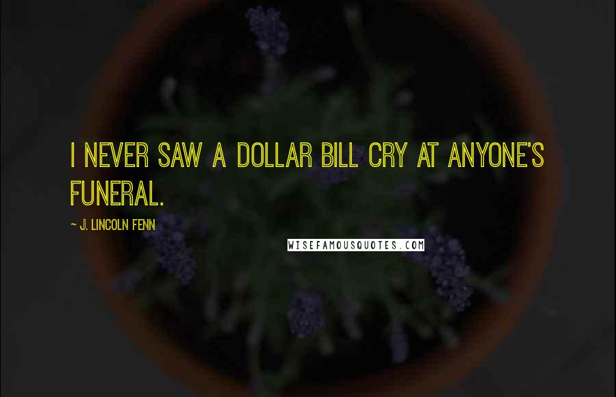 J. Lincoln Fenn Quotes: I never saw a dollar bill cry at anyone's funeral.