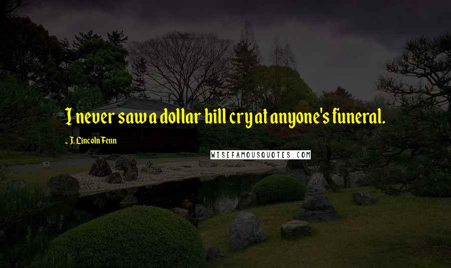 J. Lincoln Fenn Quotes: I never saw a dollar bill cry at anyone's funeral.