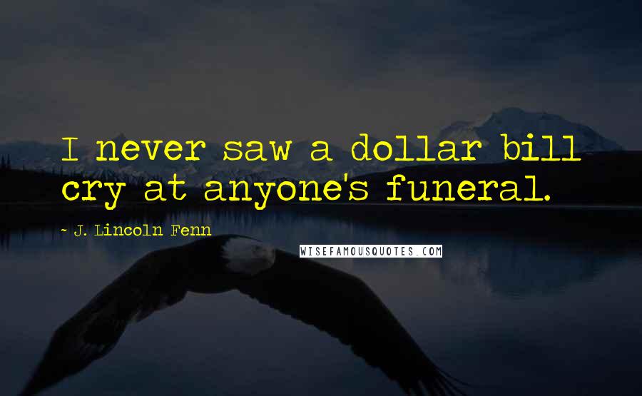 J. Lincoln Fenn Quotes: I never saw a dollar bill cry at anyone's funeral.