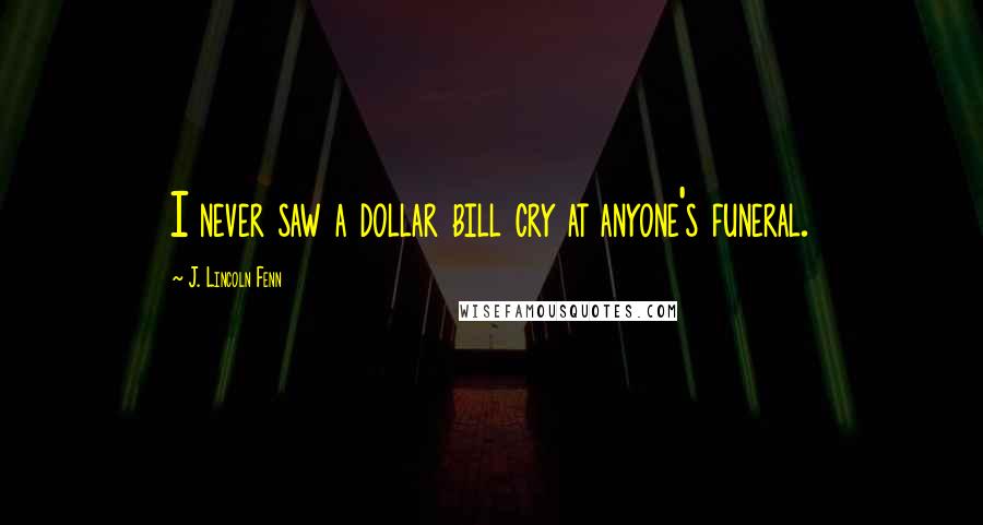 J. Lincoln Fenn Quotes: I never saw a dollar bill cry at anyone's funeral.