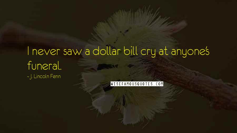 J. Lincoln Fenn Quotes: I never saw a dollar bill cry at anyone's funeral.