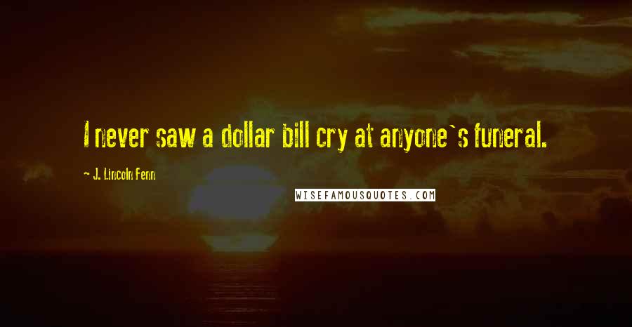 J. Lincoln Fenn Quotes: I never saw a dollar bill cry at anyone's funeral.