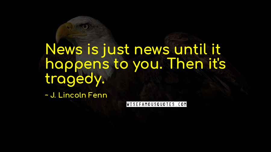 J. Lincoln Fenn Quotes: News is just news until it happens to you. Then it's tragedy.