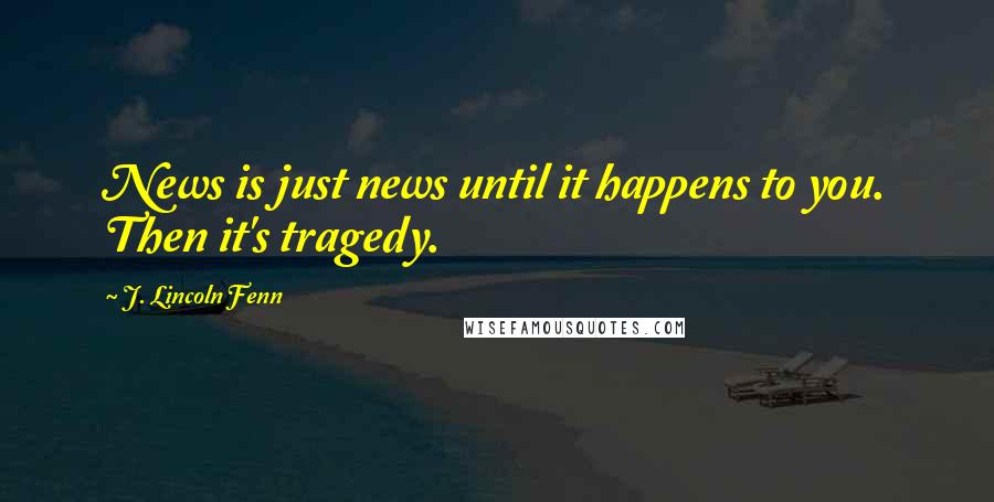 J. Lincoln Fenn Quotes: News is just news until it happens to you. Then it's tragedy.