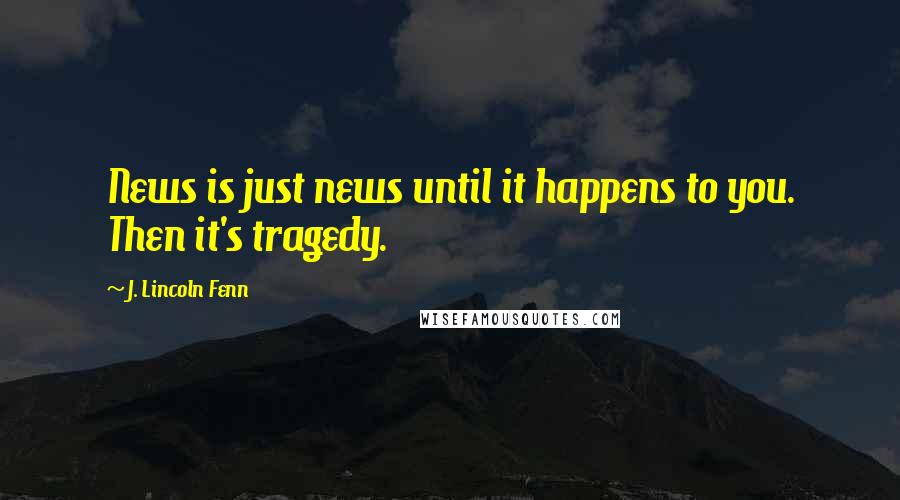 J. Lincoln Fenn Quotes: News is just news until it happens to you. Then it's tragedy.