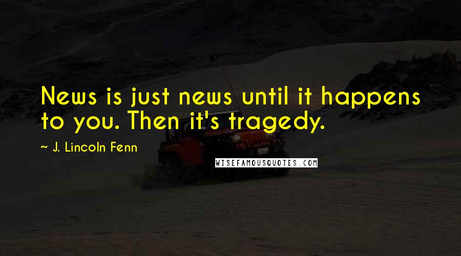J. Lincoln Fenn Quotes: News is just news until it happens to you. Then it's tragedy.