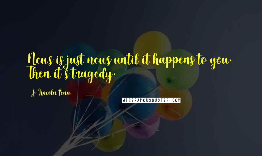 J. Lincoln Fenn Quotes: News is just news until it happens to you. Then it's tragedy.