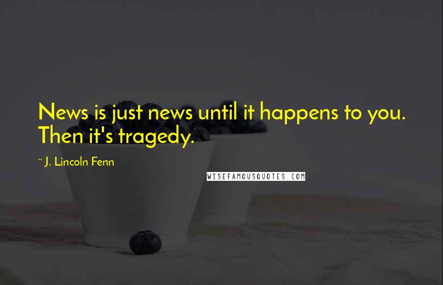 J. Lincoln Fenn Quotes: News is just news until it happens to you. Then it's tragedy.