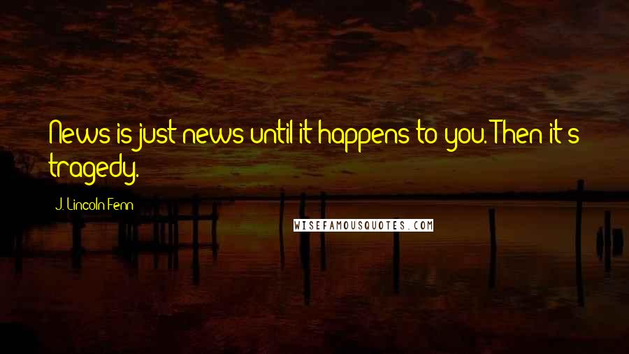 J. Lincoln Fenn Quotes: News is just news until it happens to you. Then it's tragedy.