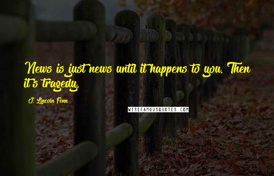 J. Lincoln Fenn Quotes: News is just news until it happens to you. Then it's tragedy.