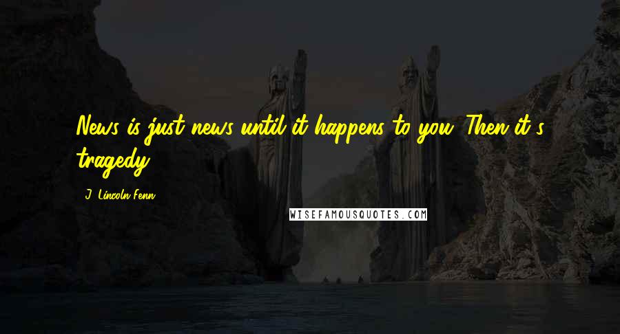 J. Lincoln Fenn Quotes: News is just news until it happens to you. Then it's tragedy.