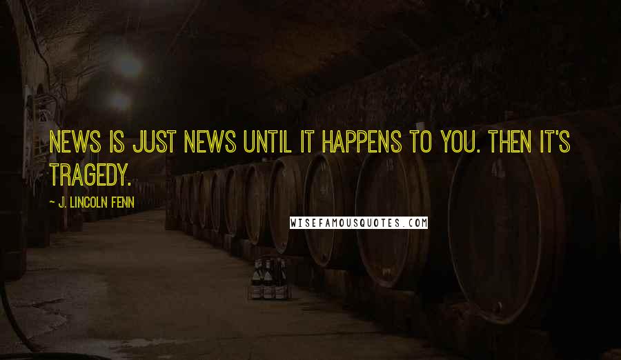 J. Lincoln Fenn Quotes: News is just news until it happens to you. Then it's tragedy.