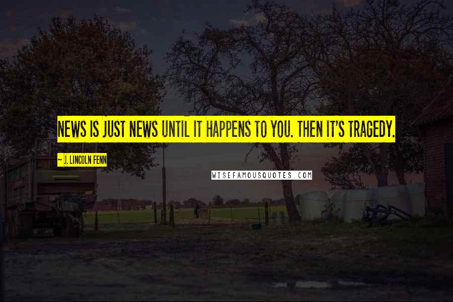 J. Lincoln Fenn Quotes: News is just news until it happens to you. Then it's tragedy.