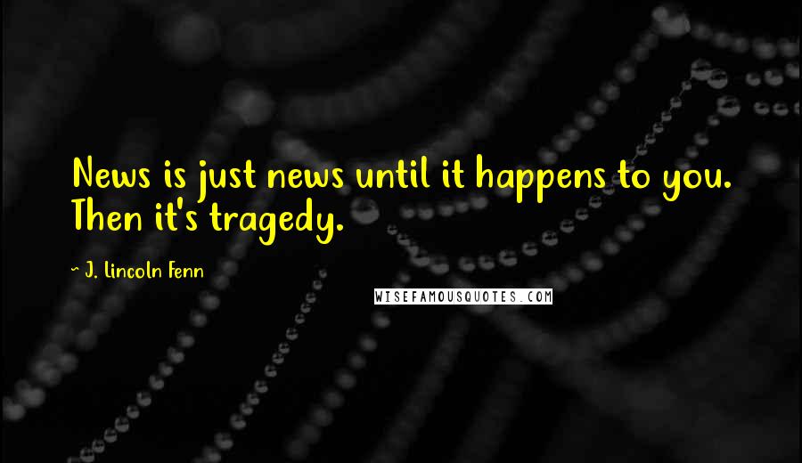 J. Lincoln Fenn Quotes: News is just news until it happens to you. Then it's tragedy.