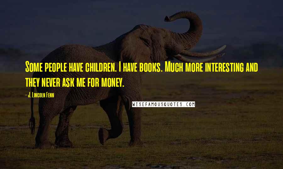 J. Lincoln Fenn Quotes: Some people have children. I have books. Much more interesting and they never ask me for money.