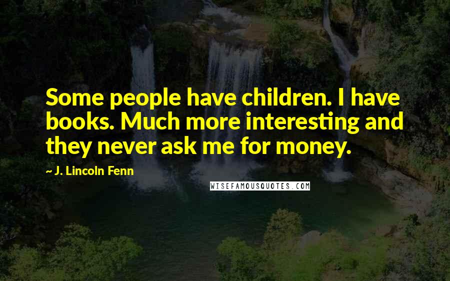 J. Lincoln Fenn Quotes: Some people have children. I have books. Much more interesting and they never ask me for money.