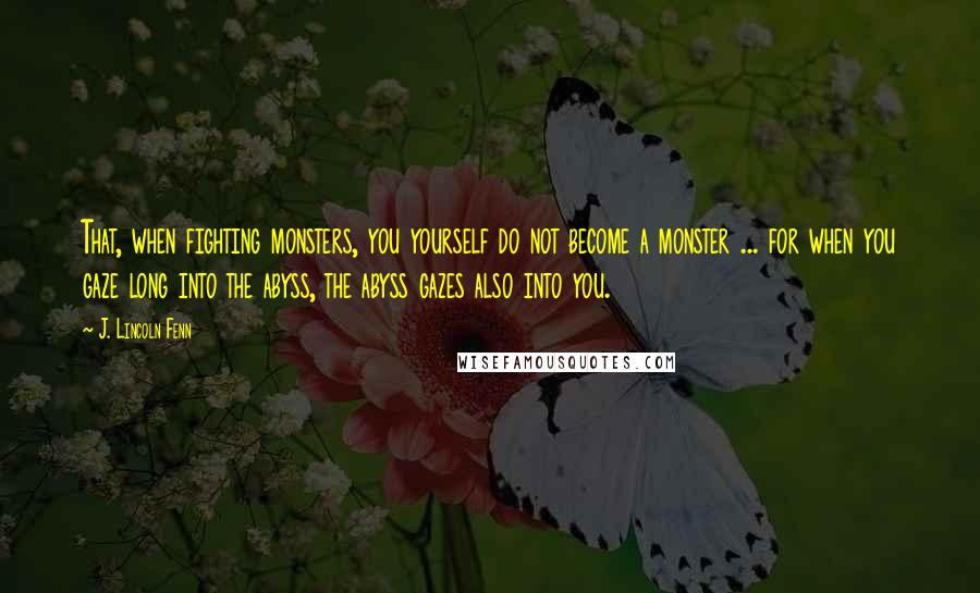 J. Lincoln Fenn Quotes: That, when fighting monsters, you yourself do not become a monster ... for when you gaze long into the abyss, the abyss gazes also into you.