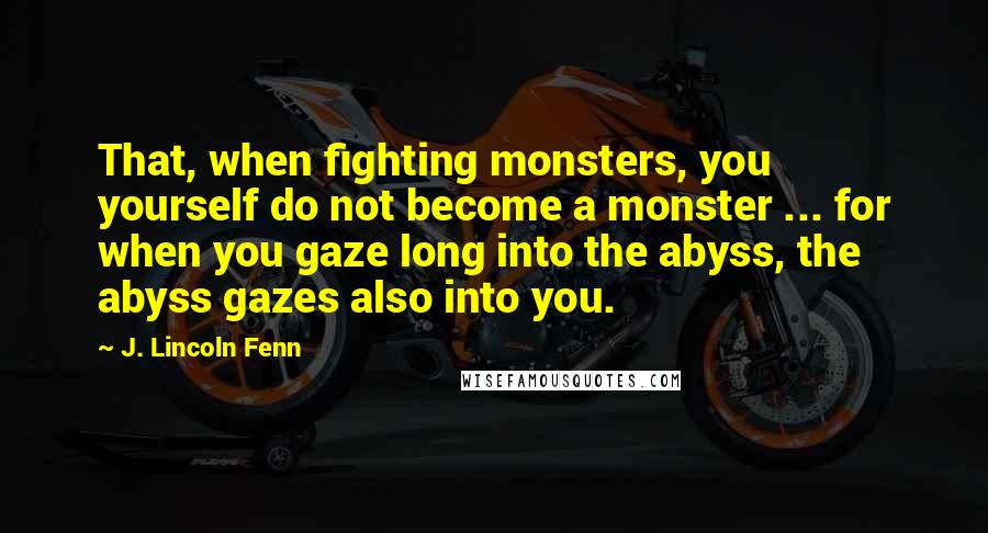 J. Lincoln Fenn Quotes: That, when fighting monsters, you yourself do not become a monster ... for when you gaze long into the abyss, the abyss gazes also into you.