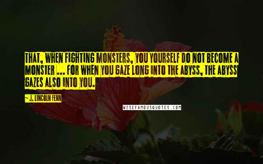 J. Lincoln Fenn Quotes: That, when fighting monsters, you yourself do not become a monster ... for when you gaze long into the abyss, the abyss gazes also into you.