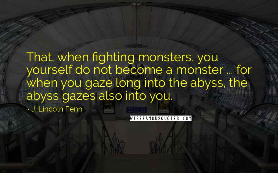 J. Lincoln Fenn Quotes: That, when fighting monsters, you yourself do not become a monster ... for when you gaze long into the abyss, the abyss gazes also into you.