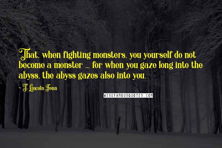 J. Lincoln Fenn Quotes: That, when fighting monsters, you yourself do not become a monster ... for when you gaze long into the abyss, the abyss gazes also into you.