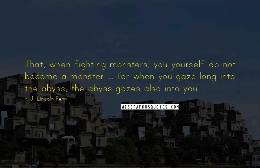 J. Lincoln Fenn Quotes: That, when fighting monsters, you yourself do not become a monster ... for when you gaze long into the abyss, the abyss gazes also into you.