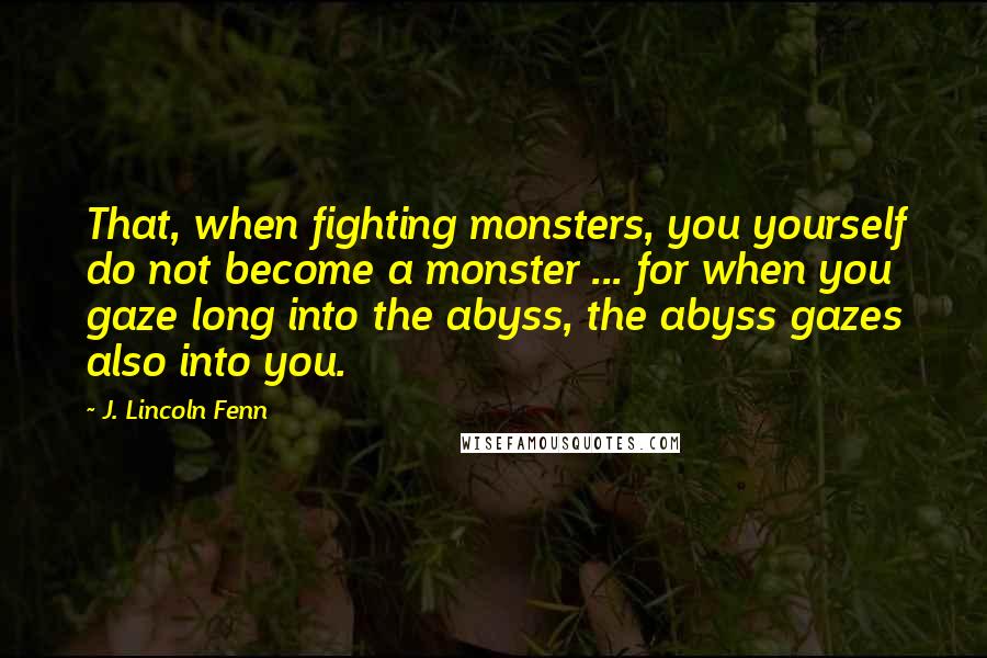 J. Lincoln Fenn Quotes: That, when fighting monsters, you yourself do not become a monster ... for when you gaze long into the abyss, the abyss gazes also into you.