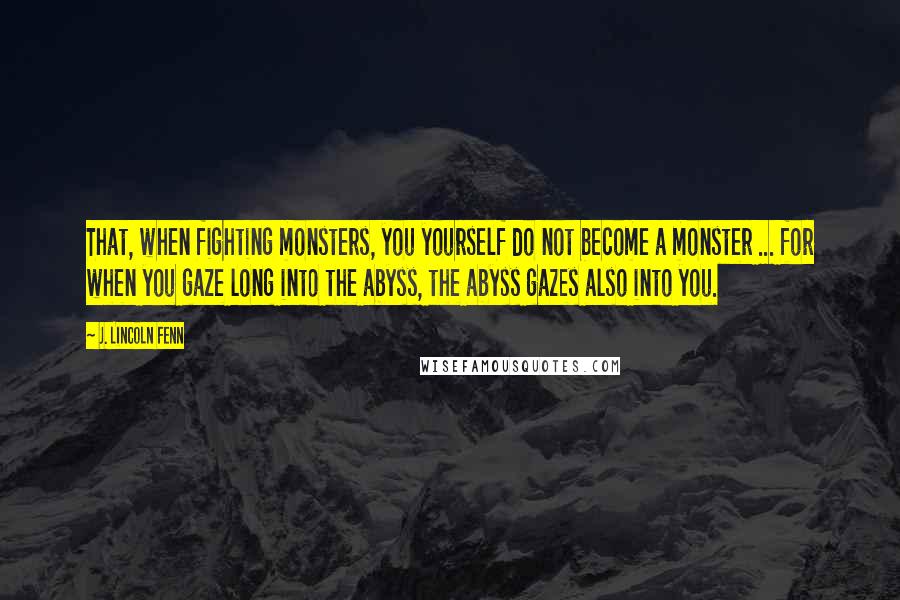 J. Lincoln Fenn Quotes: That, when fighting monsters, you yourself do not become a monster ... for when you gaze long into the abyss, the abyss gazes also into you.