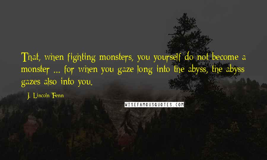 J. Lincoln Fenn Quotes: That, when fighting monsters, you yourself do not become a monster ... for when you gaze long into the abyss, the abyss gazes also into you.