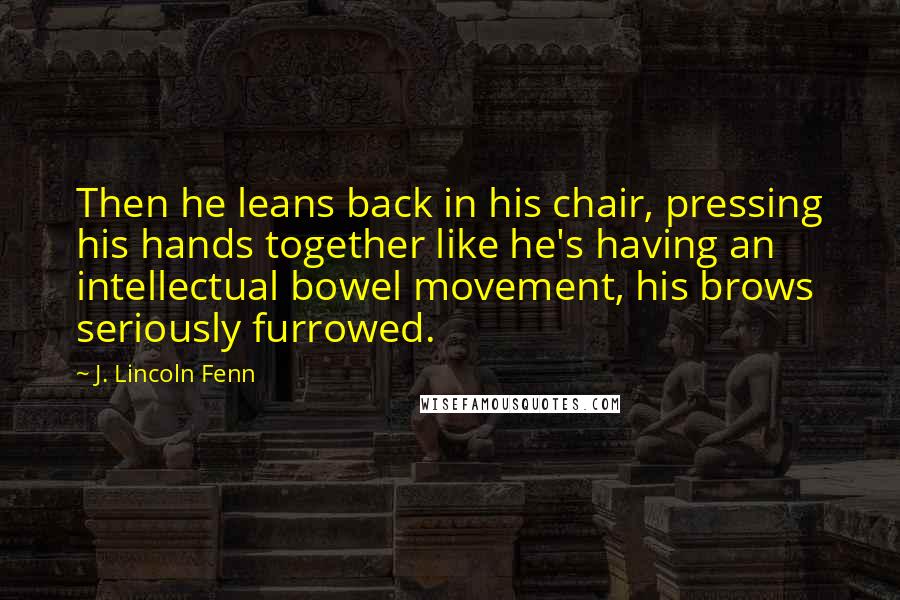 J. Lincoln Fenn Quotes: Then he leans back in his chair, pressing his hands together like he's having an intellectual bowel movement, his brows seriously furrowed.