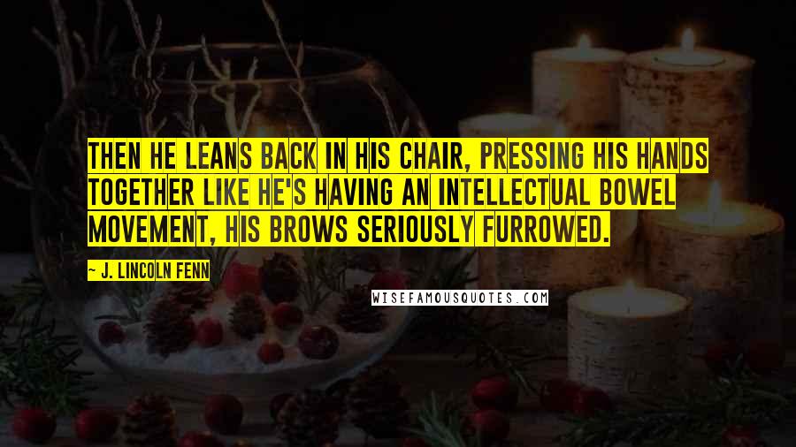 J. Lincoln Fenn Quotes: Then he leans back in his chair, pressing his hands together like he's having an intellectual bowel movement, his brows seriously furrowed.