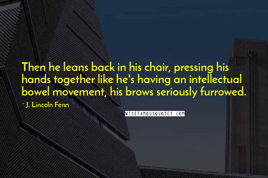 J. Lincoln Fenn Quotes: Then he leans back in his chair, pressing his hands together like he's having an intellectual bowel movement, his brows seriously furrowed.