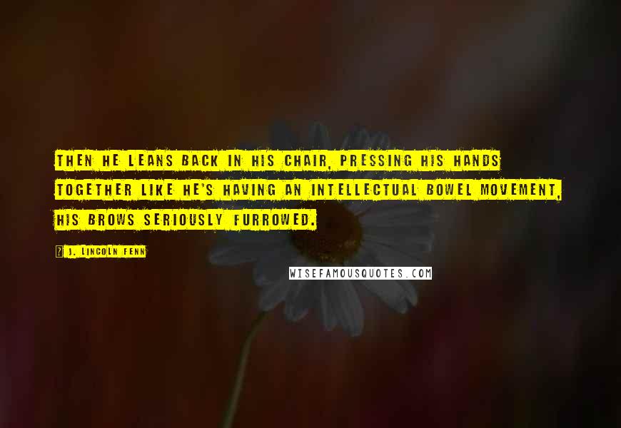 J. Lincoln Fenn Quotes: Then he leans back in his chair, pressing his hands together like he's having an intellectual bowel movement, his brows seriously furrowed.