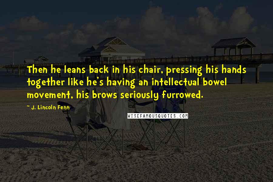 J. Lincoln Fenn Quotes: Then he leans back in his chair, pressing his hands together like he's having an intellectual bowel movement, his brows seriously furrowed.